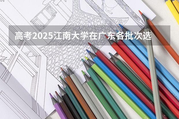 高考2025江南大学在广东各批次选科要求（2026参考）