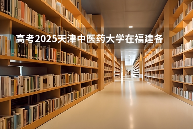 高考2025天津中医药大学在福建各批次选科要求（2026参考）