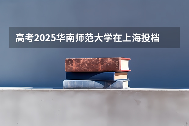 高考2025华南师范大学在上海投档分数线（2026参考）