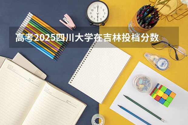 高考2025四川大学在吉林投档分数线（2026参考）