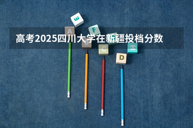 高考2025四川大学在新疆投档分数线（2026参考）
