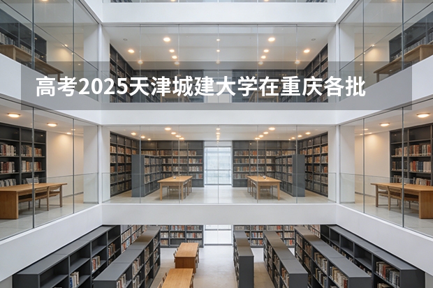 高考2025天津城建大学在重庆各批次选科要求（2026参考）