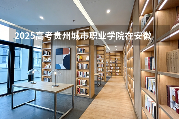 2025高考贵州城市职业学院在安徽招生计划（2026参考）