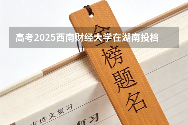 高考2025西南财经大学在湖南投档分数线（2026参考）