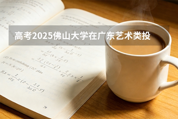 高考2025佛山大学在广东艺术类投档分数线（2026参考）