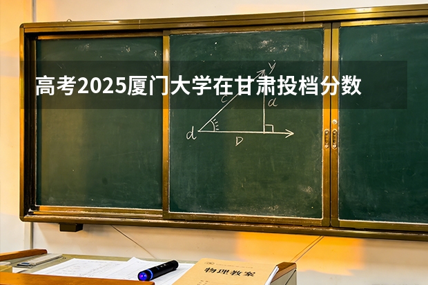高考2025厦门大学在甘肃投档分数线（2026参考）