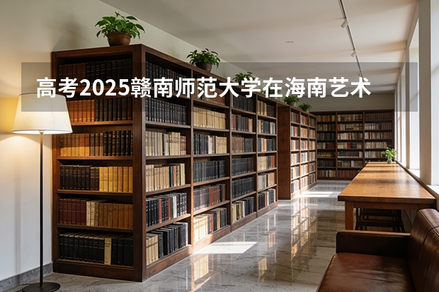 高考2025赣南师范大学在海南艺术类投档分数线（2026参考）