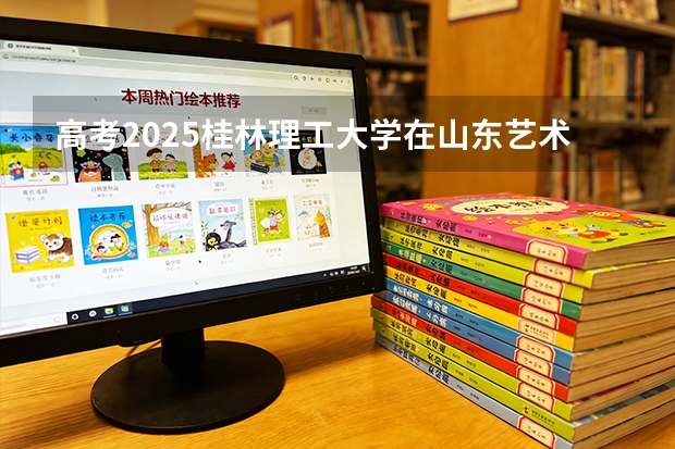 高考2025桂林理工大学在山东艺术类投档分数线（2026参考）