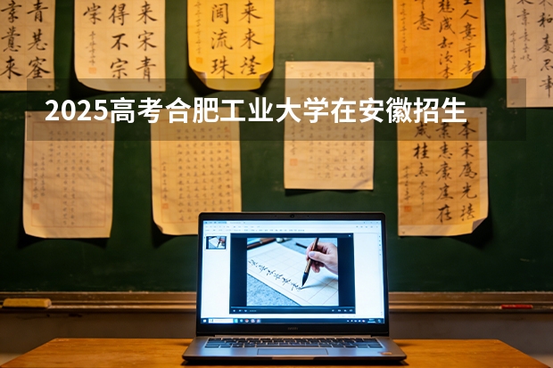 2025高考合肥工业大学在安徽招生计划（2026参考）