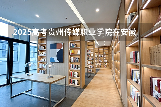 2025高考贵州传媒职业学院在安徽招生计划（2026参考）