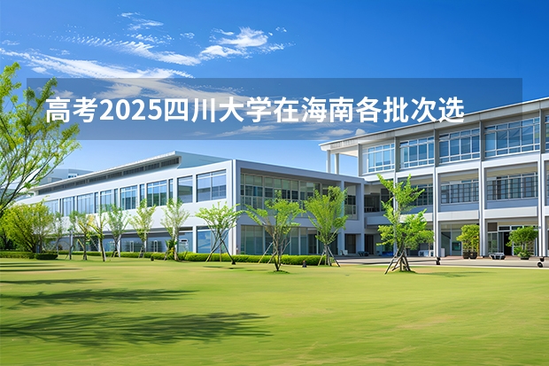 高考2025四川大学在海南各批次选科要求（2026参考）