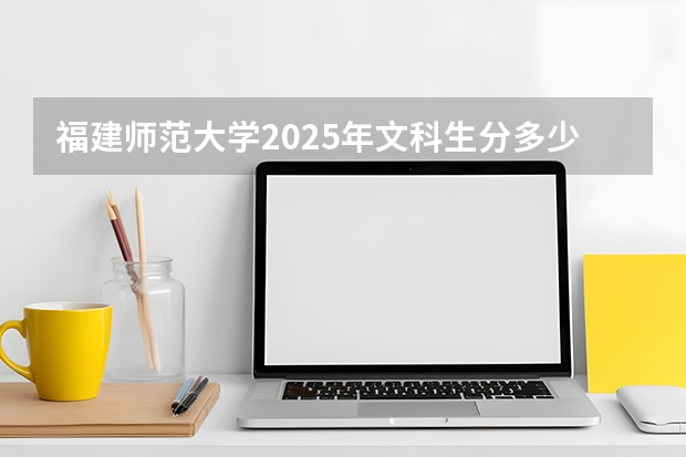 福建师范大学2025年文科生分多少