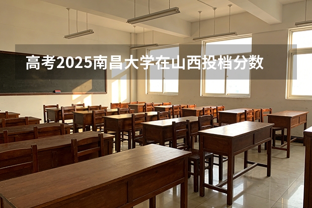 高考2025南昌大学在山西投档分数线（2026参考）