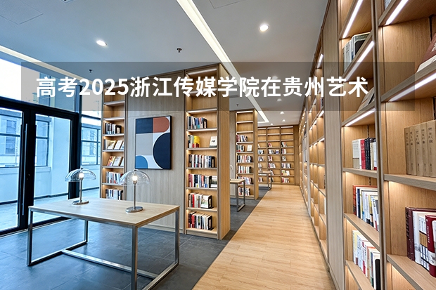 高考2025浙江传媒学院在贵州艺术类投档分数线（2026参考）