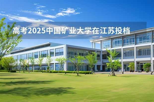 高考2025中国矿业大学在江苏投档分数线（2026参考）