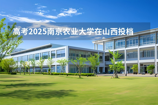 高考2025南京农业大学在山西投档分数线（2026参考）