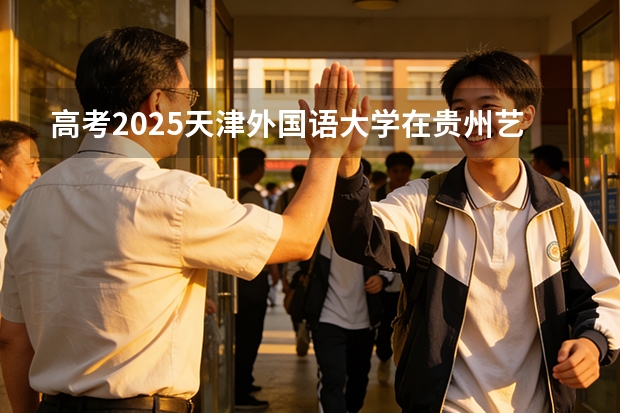 高考2025天津外国语大学在贵州艺术类投档分数线（2026参考）