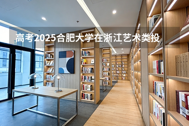 高考2025合肥大学在浙江艺术类投档分数线（2026参考）