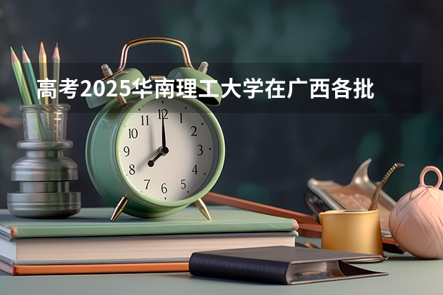 高考2025华南理工大学在广西各批次选科要求（2026参考）