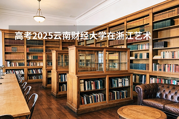 高考2025云南财经大学在浙江艺术类投档分数线（2026参考）