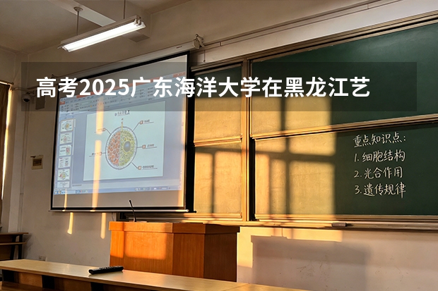 高考2025广东海洋大学在黑龙江艺术类投档分数线（2026参考）