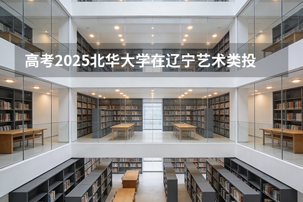 高考2025北华大学在辽宁艺术类投档分数线（2026参考）