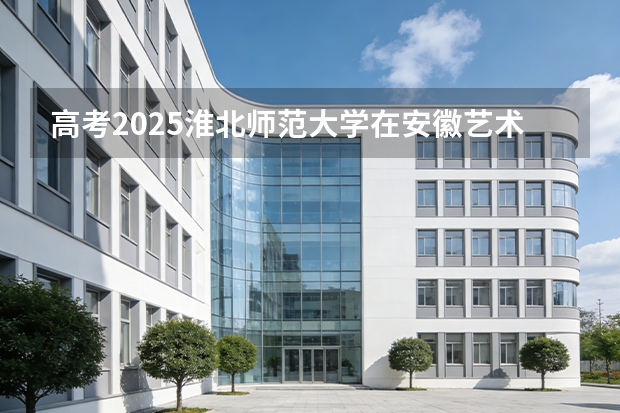 高考2025淮北师范大学在安徽艺术类投档分数线（2026参考）