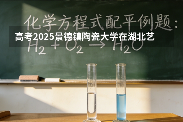 高考2025景德镇陶瓷大学在湖北艺术类投档分数线（2026参考）