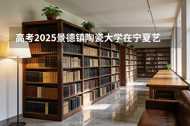 高考2025景德镇陶瓷大学在宁夏艺术类投档分数线（2026参考）