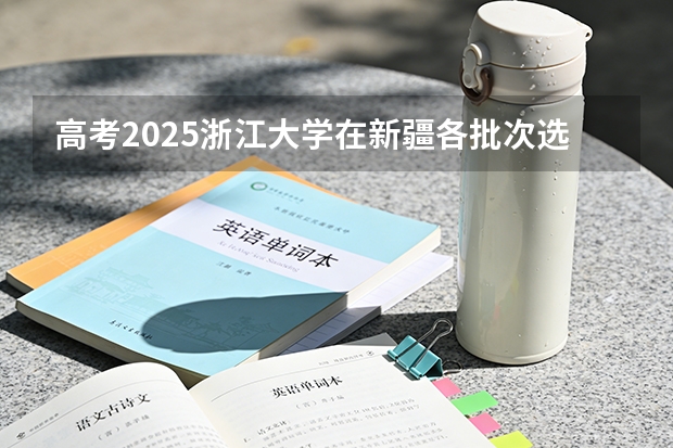 高考2025浙江大学在新疆各批次选科要求（2026参考）