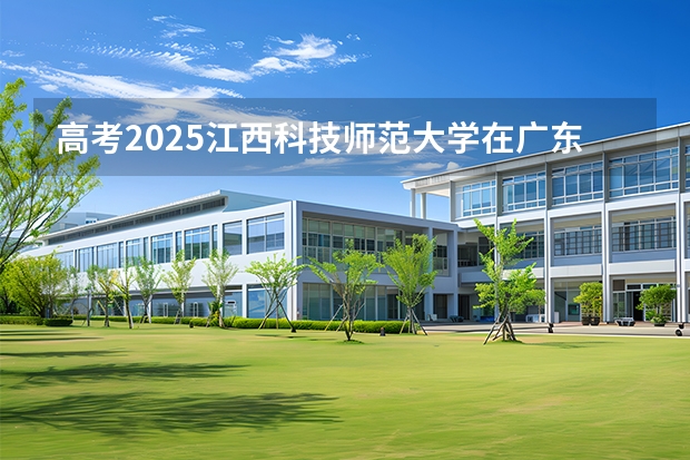 高考2025江西科技师范大学在广东艺术类投档分数线（2026参考）