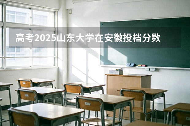 高考2025山东大学在安徽投档分数线（2026参考）