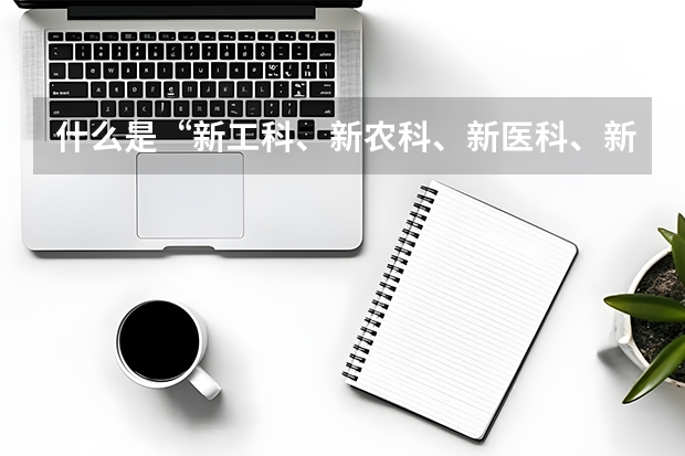 什么是“新工科、新农科、新医科、新文科”?