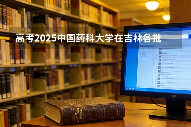 高考2025中国药科大学在吉林各批次选科要求（2026参考）