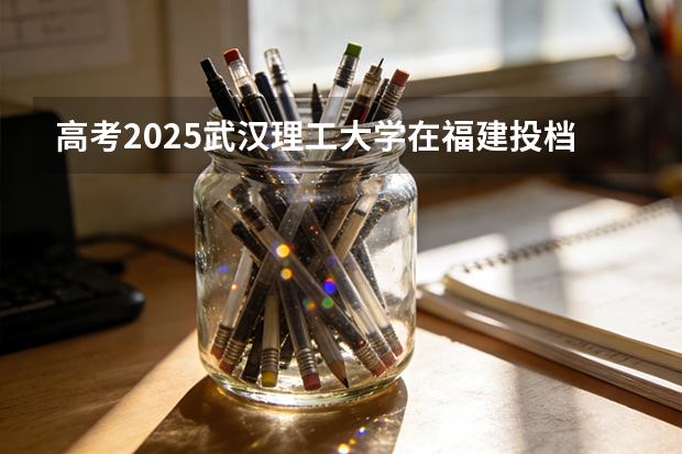 高考2025武汉理工大学在福建投档分数线（2026参考）