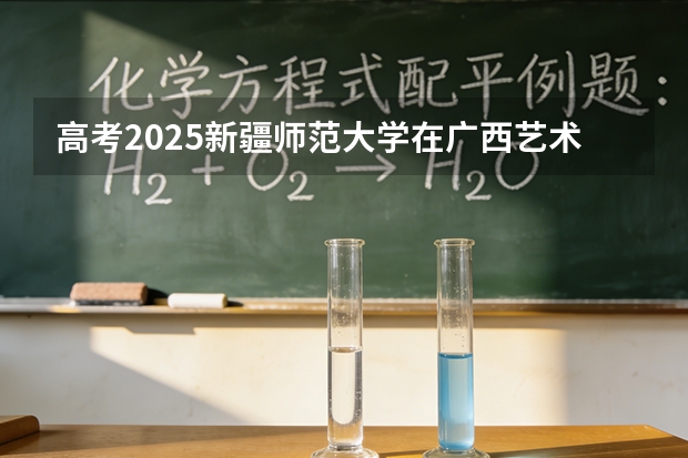 高考2025新疆师范大学在广西艺术类投档分数线（2026参考）