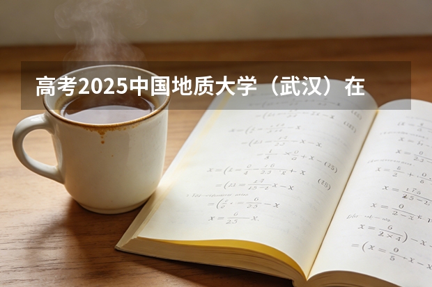 高考2025中国地质大学（武汉）在宁夏各批次选科要求（2026参考）