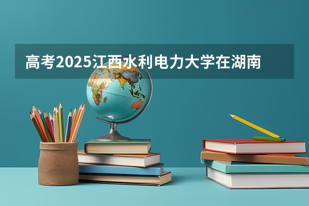 高考2025江西水利电力大学在湖南艺术类投档分数线（2026参考）