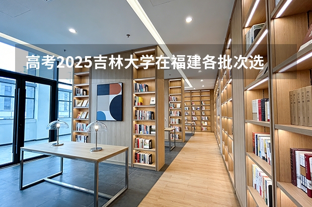 高考2025吉林大学在福建各批次选科要求（2026参考）