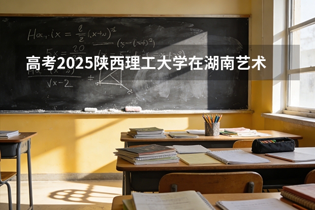高考2025陕西理工大学在湖南艺术类投档分数线（2026参考）