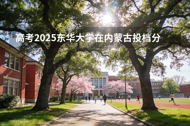 高考2025东华大学在内蒙古投档分数线（2026参考）