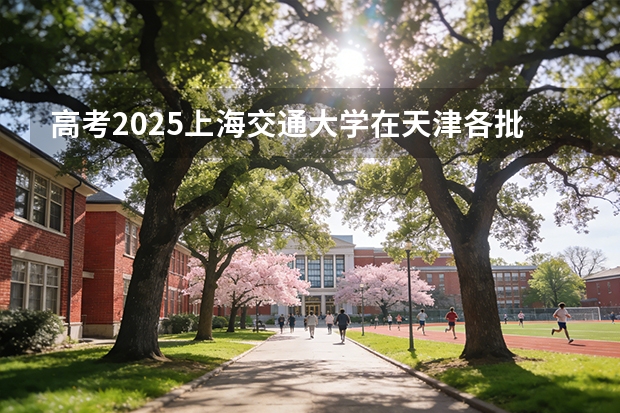 高考2025上海交通大学在天津各批次选科要求（2026参考）