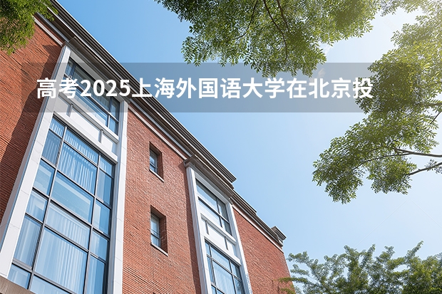 高考2025上海外国语大学在北京投档分数线（2026参考）