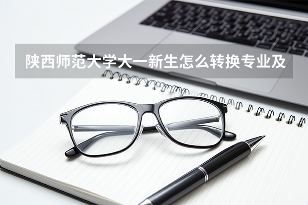 陕西师范大学大一新生怎么转换专业及入学考试