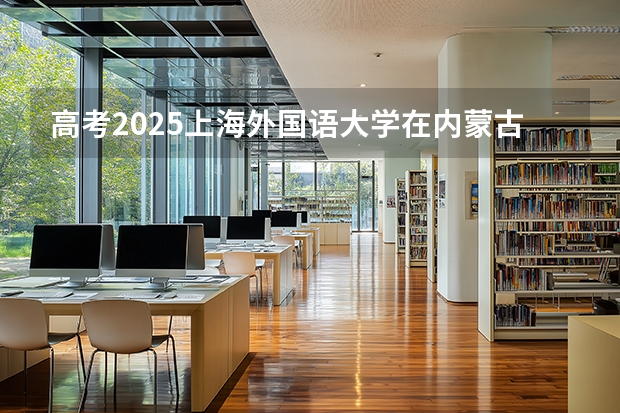 高考2025上海外国语大学在内蒙古投档分数线（2026参考）
