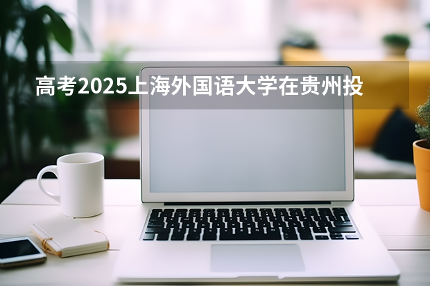 高考2025上海外国语大学在贵州投档分数线（2026参考）