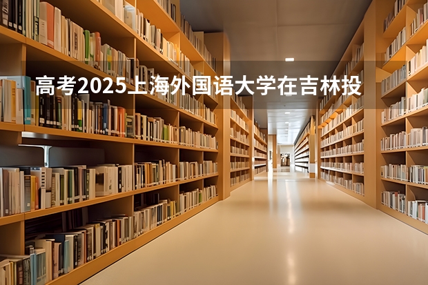 高考2025上海外国语大学在吉林投档分数线（2026参考）