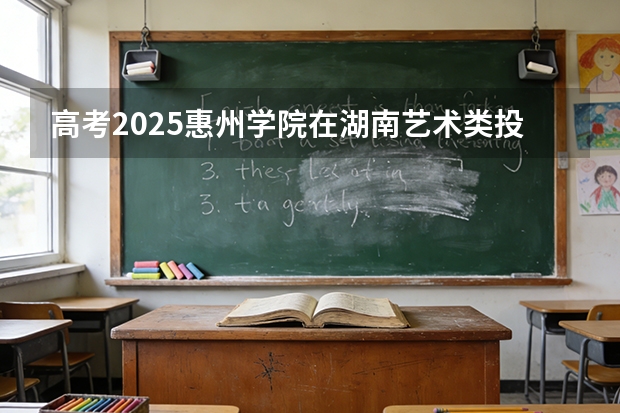 高考2025惠州学院在湖南艺术类投档分数线（2026参考）