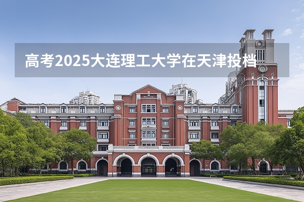 高考2025大连理工大学在天津投档分数线（2026参考）