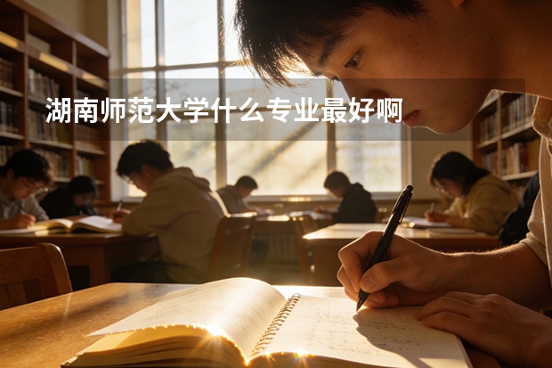湖南师范大学什么专业最好啊